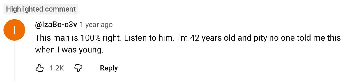 YouTube comment by @IzaBo-o3v: This man is 100% right. Listen to him. I'm 42 years old and pity no one told me this when I was young.