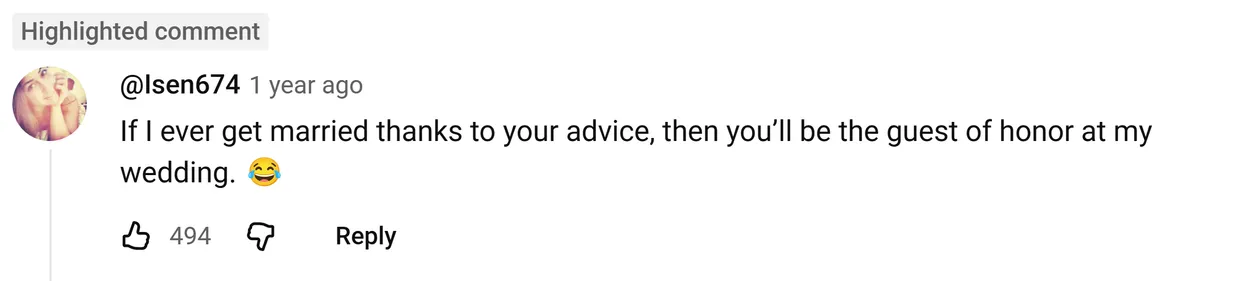 YouTube comment by @Isen674: If I ever get married thanks to your advice, then you’ll be the guest of honor at my wedding. 😂