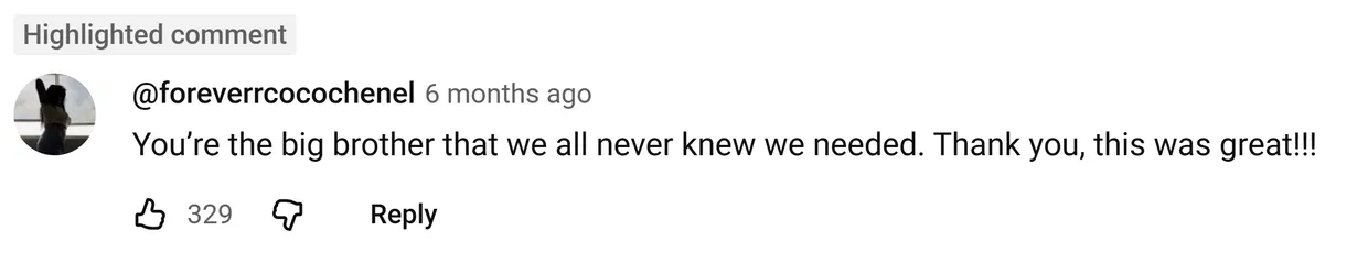 YouTube comment by @foreverrcocochenel: You’re the big brother that we all never knew we needed. Thank you, this was great!!!